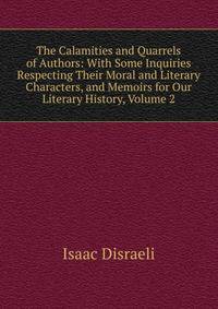 The Calamities and Quarrels of Authors: With Some Inquiries Respecting Their Moral and Literary Characters, and Memoirs for Our Literary History, Volume 2