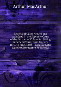 Reports of Cases Argued and Adjudged in the Supreme Court of the District of Columbia: Sitting in General Term, from January, 1879, to June, 1880 ; . Cases of Later Date Not Heretofore Reported.)