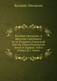 Rochdale Discourses: A Memorial Contribution by 14 Clergymen Connectedd with the United Presbyterian Synod in England. with a Preface by J. Cairns
