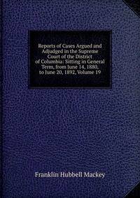 Reports of Cases Argued and Adjudged in the Supreme Court of the District of Columbia: Sitting in General Term, from June 14, 1880, to June 20, 1892, Volume 19