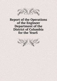 Report of the Operations of the Engineer Department of the District of Columbia for the YearS .