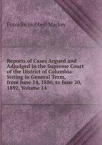 Reports of Cases Argued and Adjudged in the Supreme Court of the District of Columbia: Sitting in General Term, from June 14, 1880, to June 20, 1892, Volume 14