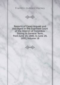 Reports of Cases Argued and Adjudged in the Supreme Court of the District of Columbia: Sitting in General Term, from June 14, 1880, to June 20, 1892, Volume 18