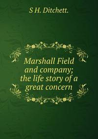Marshall Field and company; the life story of a great concern