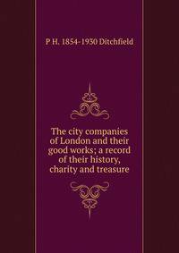 The city companies of London and their good works; a record of their history, charity and treasure