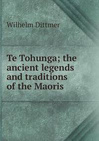 Te Tohunga; the ancient legends and traditions of the Maoris