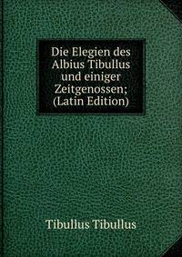 Die Elegien des Albius Tibullus und einiger Zeitgenossen; (Latin Edition)