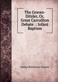 The Graves-Ditzler, Or, Great Carrollton Debate .: Infant Baptism