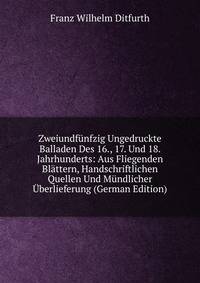 Zweiundfunfzig Ungedruckte Balladen Des 16., 17. Und 18. Jahrhunderts: Aus Fliegenden Blattern, Handschriftlichen Quellen Und Mundlicher Uberlieferung (German Edition)