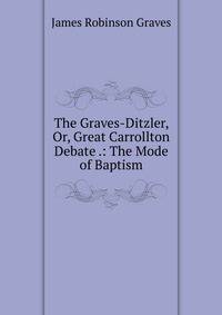 The Graves-Ditzler, Or, Great Carrollton Debate .: The Mode of Baptism