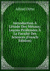 Introduction ? L'?tude Des M?taux: Le?ons Profess?es ? La Facult? Des Sciences (French Edition)