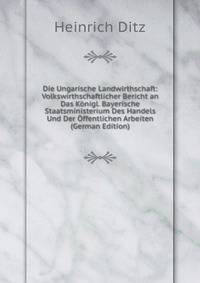 Die Ungarische Landwirthschaft: Volkswirthschaftlicher Bericht an Das Konigl. Bayerische Staatsministerium Des Handels Und Der Offentlichen Arbeiten (German Edition)