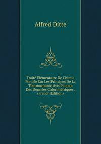 Traite Elementaire De Chimie Fondee Sur Les Principes De La Thermochimie Avec Emploi Des Donnees Calorimetriques . (French Edition)