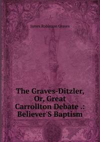 The Graves-Ditzler, Or, Great Carrollton Debate .: Believer'S Baptism