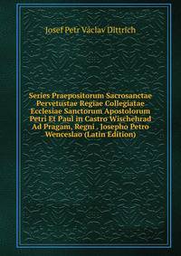 Series Praepositorum Sacrosanctae Pervetustae Regiae Collegiatae Ecclesiae Sanctorum Apostolorum Petri Et Paul in Castro Wischehrad Ad Pragam, Regni . Josepho Petro Wenceslao (Latin Edition)
