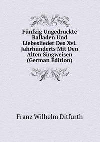 Funfzig Ungedruckte Balladen Und Liebeslieder Des Xvi. Jahrhunderts Mit Den Alten Singweisen (German Edition)
