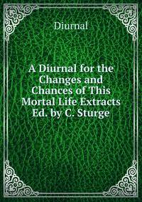 A Diurnal for the Changes and Chances of This Mortal Life Extracts Ed. by C. Sturge
