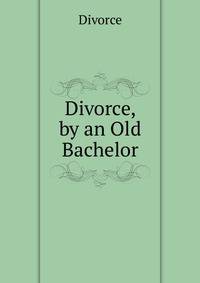 Divorce, by an Old Bachelor
