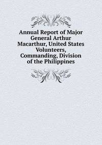 Annual Report of Major General Arthur Macarthur, United States Volunteers, Commanding, Division of the Philippines