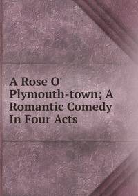A Rose O' Plymouth-town; A Romantic Comedy In Four Acts