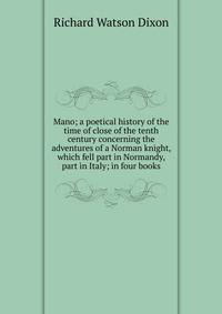 Mano; a poetical history of the time of close of the tenth century concerning the adventures of a Norman knight, which fell part in Normandy, part in Italy; in four books