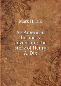 An American business adventure; the story of Henry A. Dix