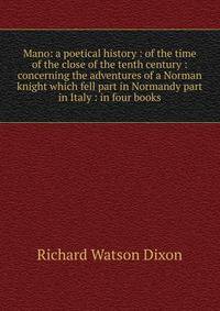 Mano: a poetical history : of the time of the close of the tenth century : concerning the adventures of a Norman knight which fell part in Normandy part in Italy : in four books