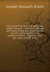 The vanishing race, the last great Indian council: a record in picture and story of the last great Indian council, participated in by eminent Indian . together with the story of their lives
