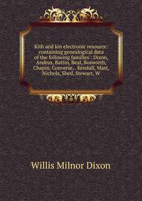 Kith and kin electronic resource: containing genealogical data of the following families : Dixon, Andrus, Battin, Beal, Bosworth, Chapin, Converse, . Kendall, Mast, Nichols, Shed, Stewart, W