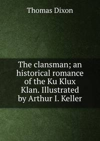 The clansman; an historical romance of the Ku Klux Klan. Illustrated by Arthur I. Keller