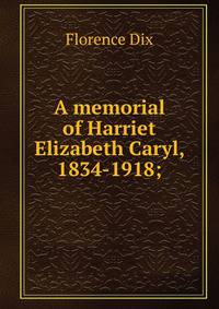 A memorial of Harriet Elizabeth Caryl, 1834-1918;