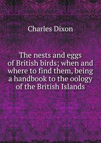 The nests and eggs of British birds; when and where to find them, being a handbook to the oology of the British Islands