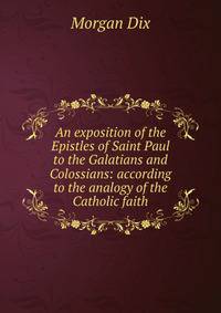 An exposition of the Epistles of Saint Paul to the Galatians and Colossians: according to the analogy of the Catholic faith