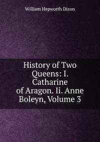 History of Two Queens: I. Catharine of Aragon. Ii. Anne Boleyn, Volume 3