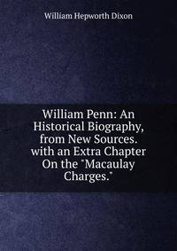 William Penn: An Historical Biography, from New Sources. with an Extra Chapter On the "Macaulay Charges."