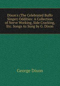 Dixon's (The Celebrated Buffo Singer) Oddities: A Collection of Nerve Working, Side Cracking, Etc. Songs As Sung by G. Dixon