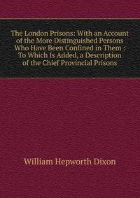 The London Prisons: With an Account of the More Distinguished Persons Who Have Been Confined in Them : To Which Is Added, a Description of the Chief Provincial Prisons