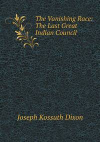 The Vanishing Race: The Last Great Indian Council; a Record in Picture and Story ., Participated in by Eminent Indian Chiefs from Nearly Every . of Their Lives . and the Indians