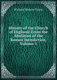 History of the Church of England: From the Abolition of the Roman Jurisdiction, Volume 1
