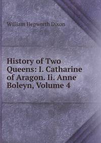 History of Two Queens: I. Catharine of Aragon. Ii. Anne Boleyn, Volume 4