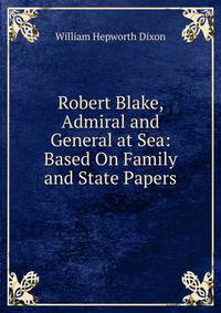 Robert Blake, Admiral and General at Sea: Based On Family and State Papers