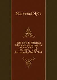 'il?m-En-N?s, Historical Tales and Anecdotes of the Time of the Early Khal?fahs, Tr. and Annotated by Mrs. G. Clerk