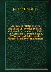 Discourses relating to the evidences of revealed religion: delivered in the church of the Universalists at Philadelphia, 1796, and published at the request of many of the hearers