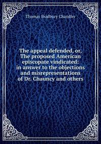 The appeal defended, or, The proposed American episcopate vindicated: in answer to the objections and misrepresentations of Dr. Chauncy and others