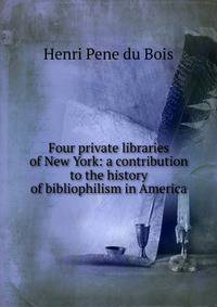 Four private libraries of New York: a contribution to the history of bibliophilism in America