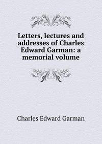Letters, lectures and addresses of Charles Edward Garman: a memorial volume