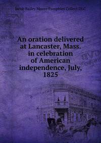 An oration delivered at Lancaster, Mass. in celebration of American independence, July, 1825