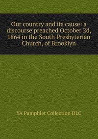 Our country and its cause: a discourse preached October 2d, 1864 in the South Presbyterian Church, of Brooklyn