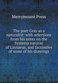 The poet Gray as a naturalist: with selections from his notes on the Systema naturae of Linnaeus, and facsimiles of some of his drawings