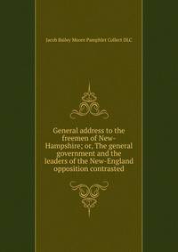 General address to the freemen of New-Hampshire; or, The general government and the leaders of the New-England opposition contrasted